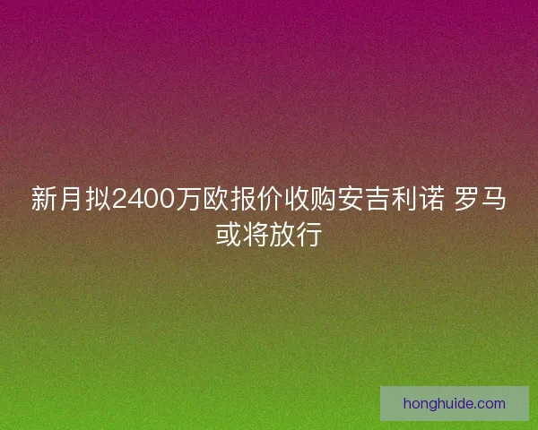 新月拟2400万欧报价收购安吉利诺 罗马或将放行