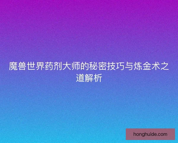 魔兽世界药剂大师的秘密技巧与炼金术之道解析