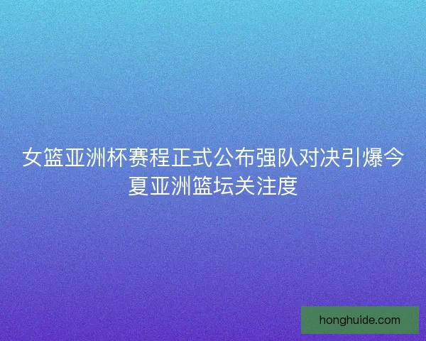 女篮亚洲杯赛程正式公布强队对决引爆今夏亚洲篮坛关注度