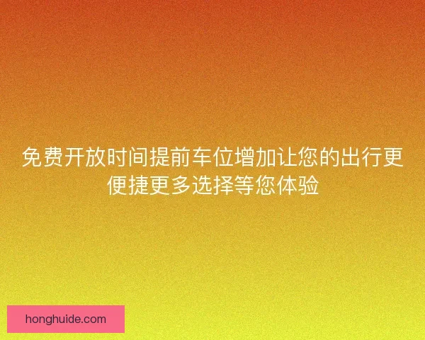 免费开放时间提前车位增加让您的出行更便捷更多选择等您体验
