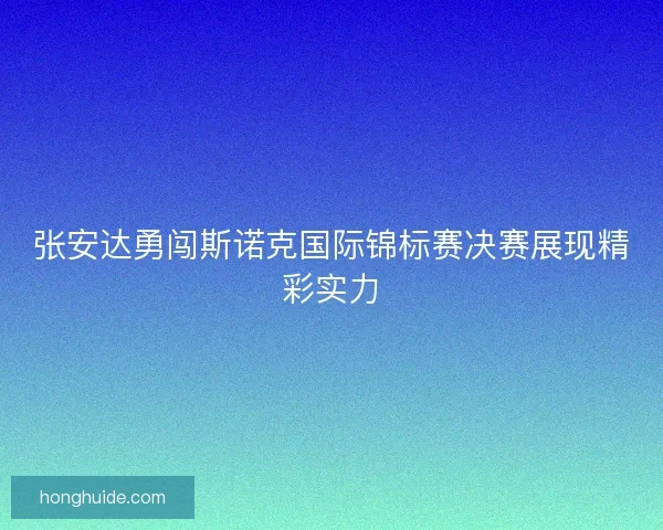 张安达勇闯斯诺克国际锦标赛决赛展现精彩实力