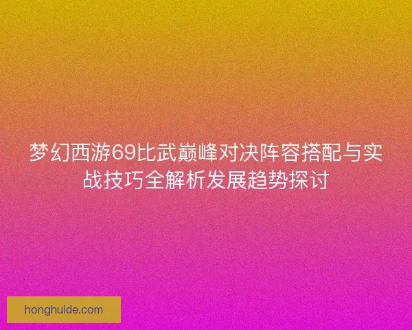 梦幻西游69比武巅峰对决阵容搭配与实战技巧全解析发展趋势探讨