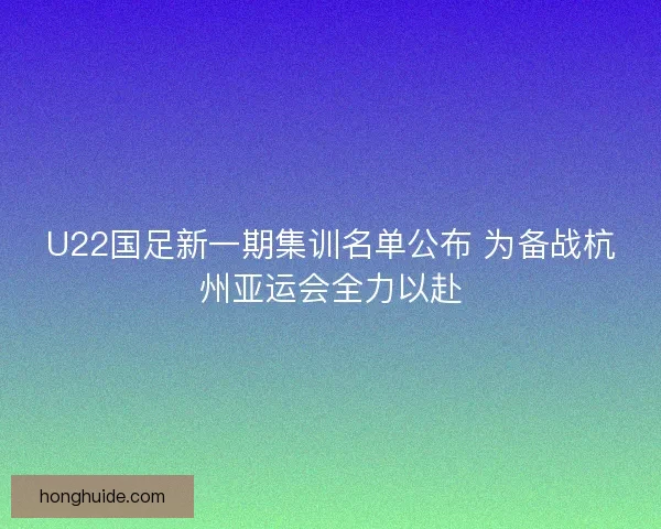 U22国足新一期集训名单公布 为备战杭州亚运会全力以赴
