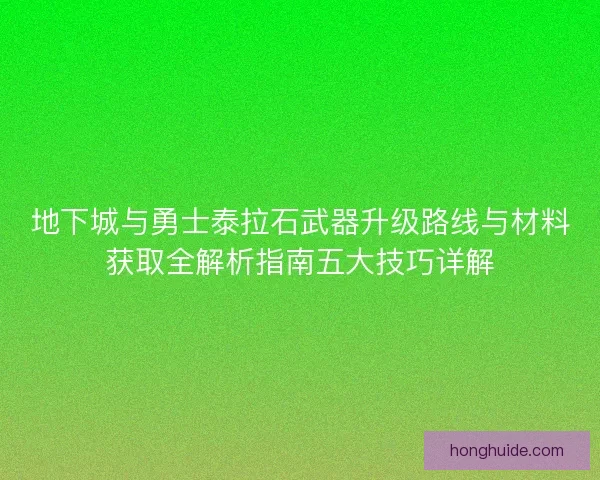 地下城与勇士泰拉石武器升级路线与材料获取全解析指南五大技巧详解